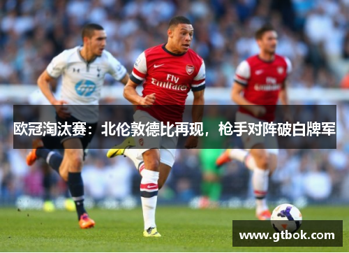 欧冠淘汰赛：北伦敦德比再现，枪手对阵破白牌军